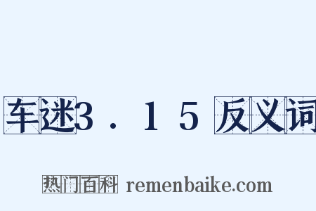 车迷3.15反义词是什么意思的图片